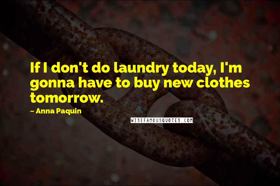 Anna Paquin Quotes: If I don't do laundry today, I'm gonna have to buy new clothes tomorrow.