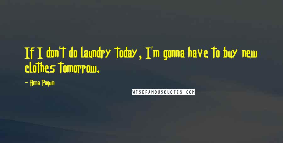 Anna Paquin Quotes: If I don't do laundry today, I'm gonna have to buy new clothes tomorrow.