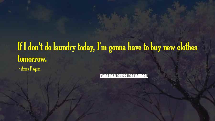 Anna Paquin Quotes: If I don't do laundry today, I'm gonna have to buy new clothes tomorrow.