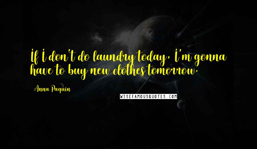 Anna Paquin Quotes: If I don't do laundry today, I'm gonna have to buy new clothes tomorrow.