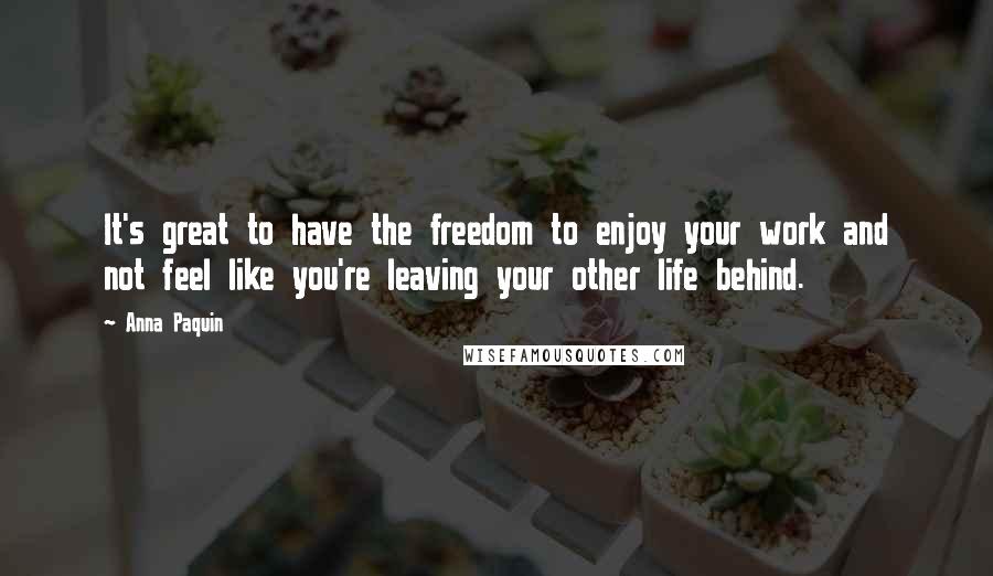 Anna Paquin Quotes: It's great to have the freedom to enjoy your work and not feel like you're leaving your other life behind.