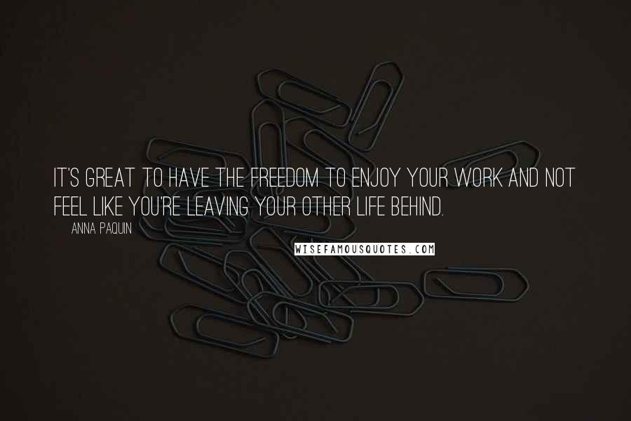 Anna Paquin Quotes: It's great to have the freedom to enjoy your work and not feel like you're leaving your other life behind.