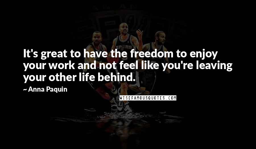 Anna Paquin Quotes: It's great to have the freedom to enjoy your work and not feel like you're leaving your other life behind.