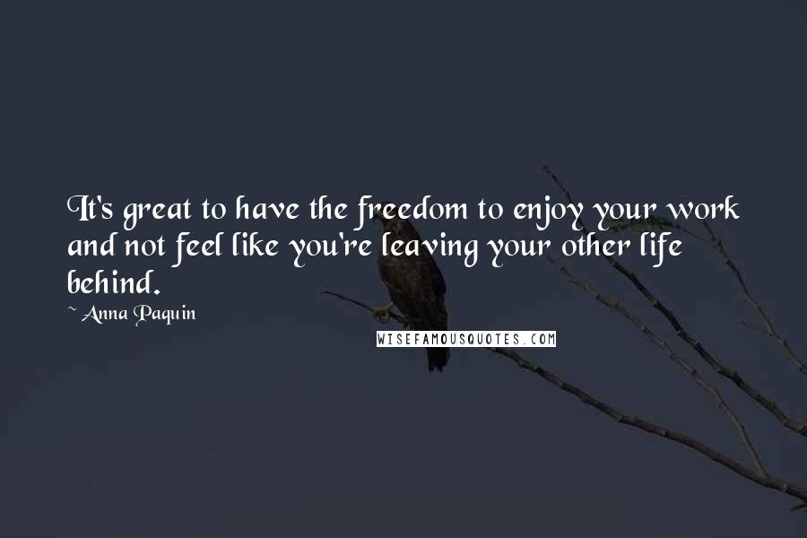 Anna Paquin Quotes: It's great to have the freedom to enjoy your work and not feel like you're leaving your other life behind.