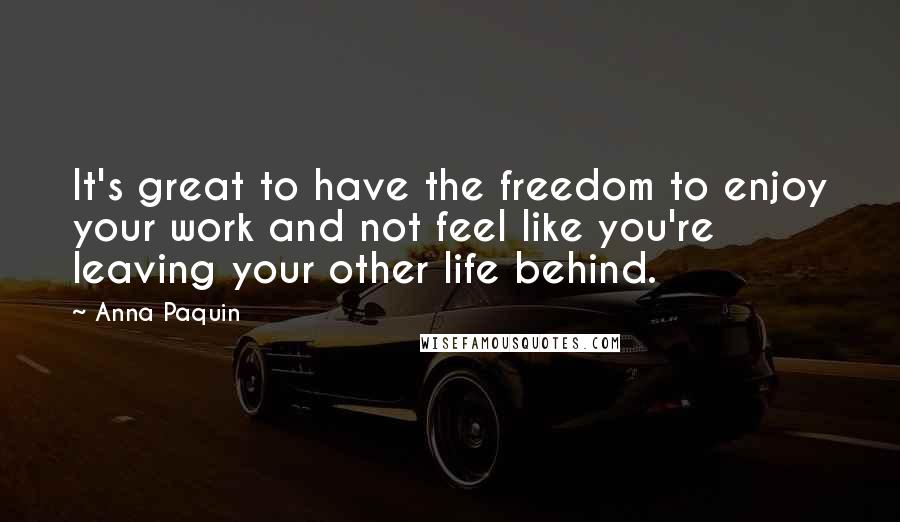 Anna Paquin Quotes: It's great to have the freedom to enjoy your work and not feel like you're leaving your other life behind.