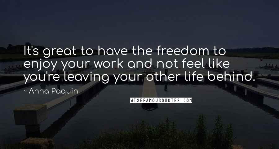 Anna Paquin Quotes: It's great to have the freedom to enjoy your work and not feel like you're leaving your other life behind.