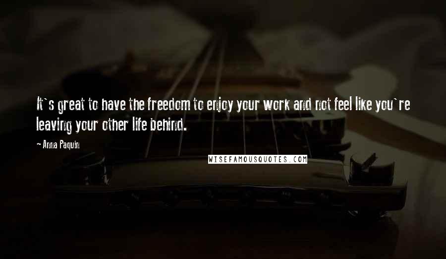 Anna Paquin Quotes: It's great to have the freedom to enjoy your work and not feel like you're leaving your other life behind.