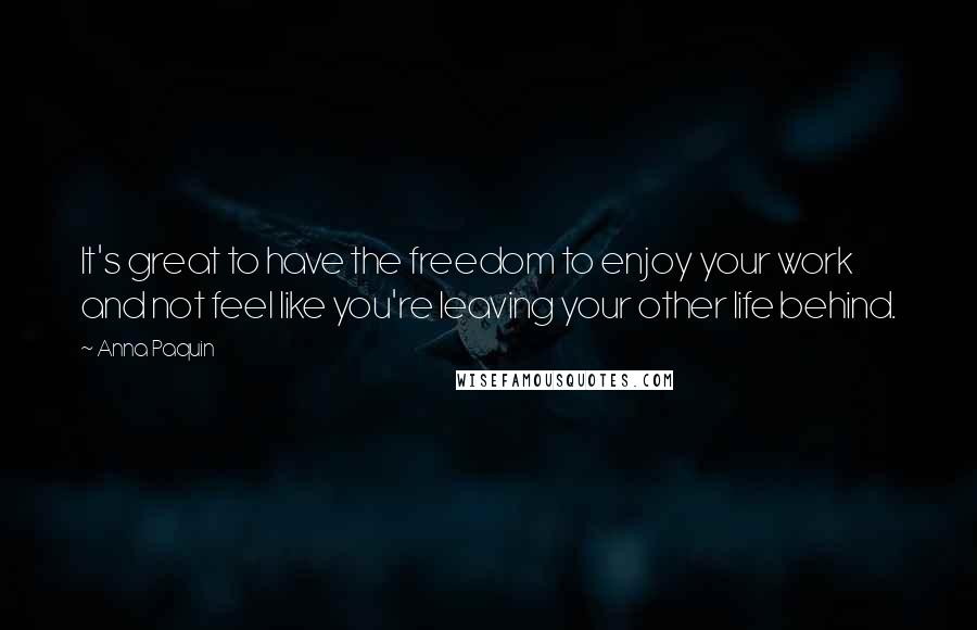 Anna Paquin Quotes: It's great to have the freedom to enjoy your work and not feel like you're leaving your other life behind.