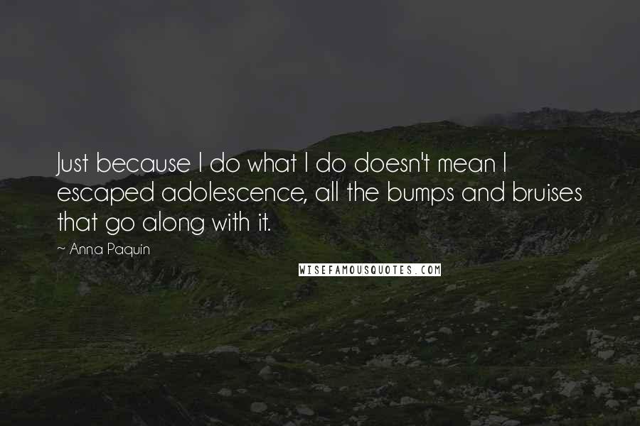 Anna Paquin Quotes: Just because I do what I do doesn't mean I escaped adolescence, all the bumps and bruises that go along with it.