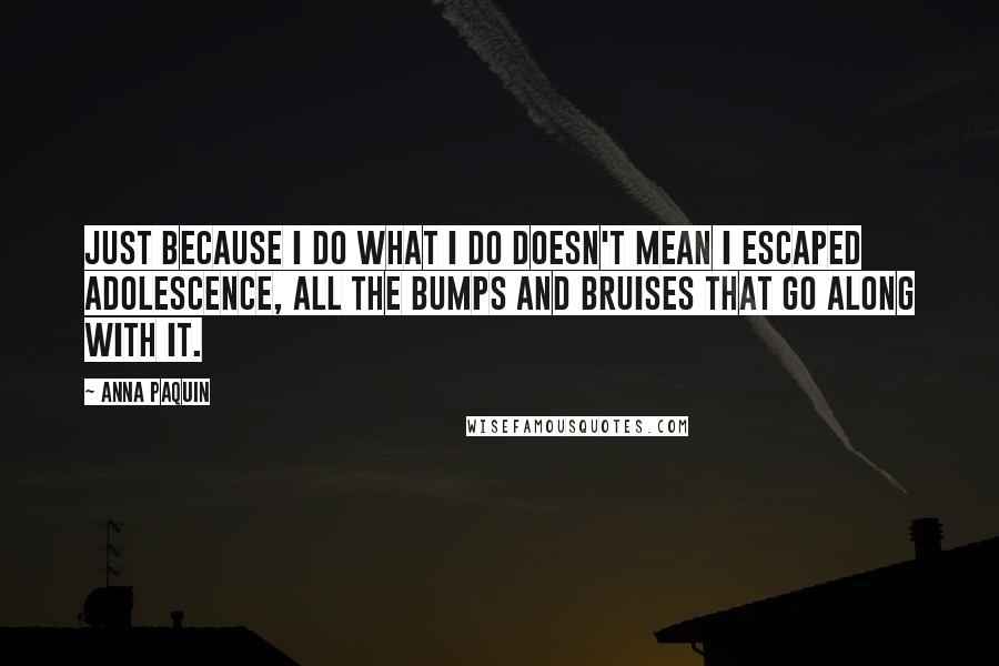 Anna Paquin Quotes: Just because I do what I do doesn't mean I escaped adolescence, all the bumps and bruises that go along with it.