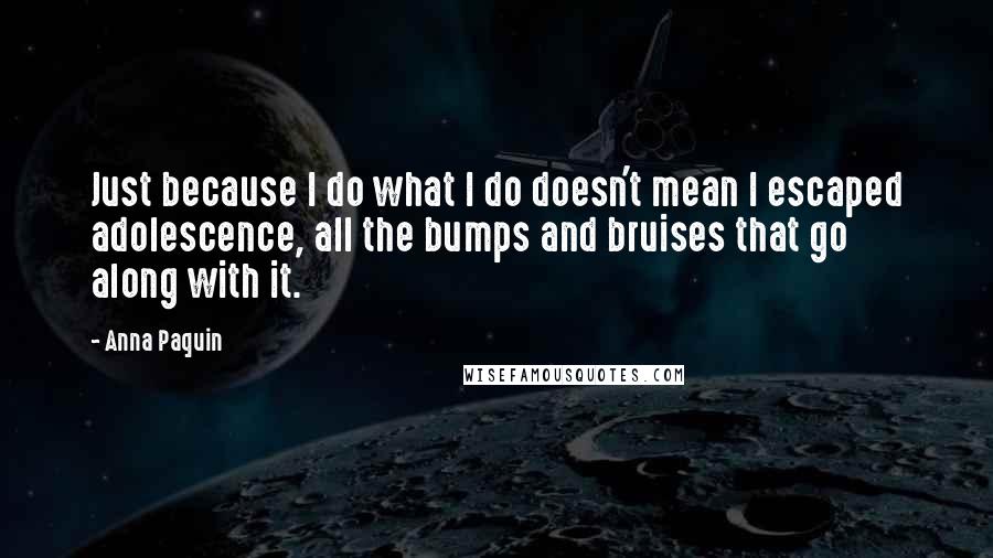 Anna Paquin Quotes: Just because I do what I do doesn't mean I escaped adolescence, all the bumps and bruises that go along with it.