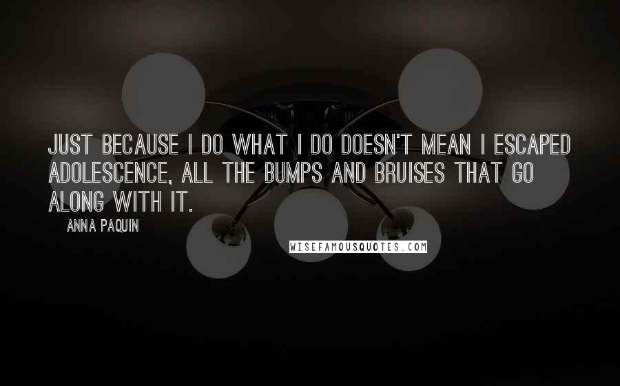 Anna Paquin Quotes: Just because I do what I do doesn't mean I escaped adolescence, all the bumps and bruises that go along with it.