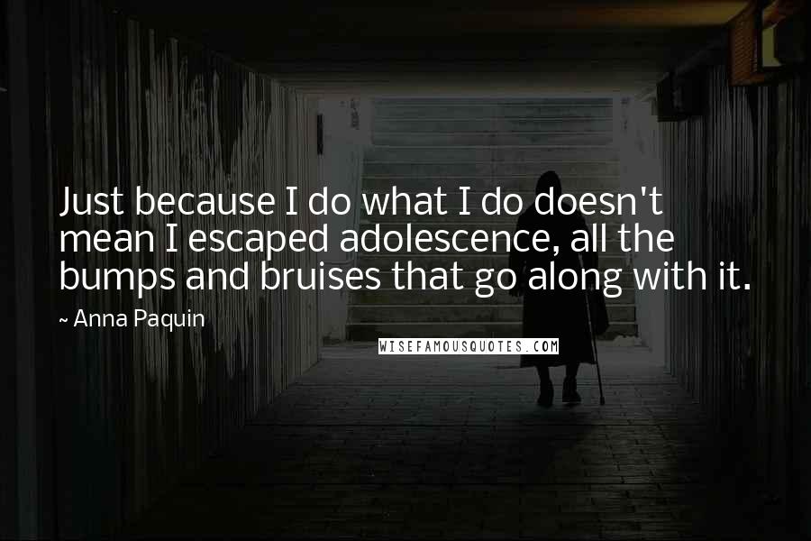 Anna Paquin Quotes: Just because I do what I do doesn't mean I escaped adolescence, all the bumps and bruises that go along with it.