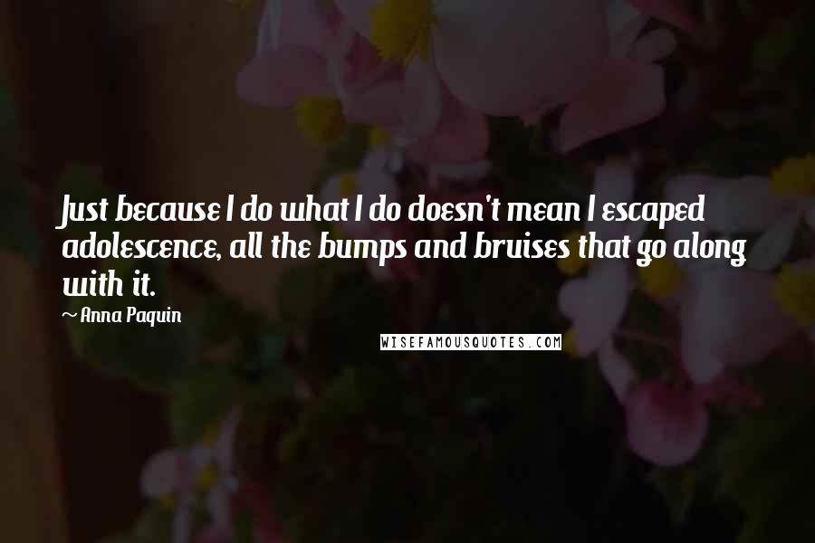 Anna Paquin Quotes: Just because I do what I do doesn't mean I escaped adolescence, all the bumps and bruises that go along with it.