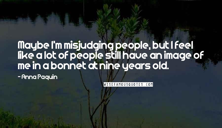 Anna Paquin Quotes: Maybe I'm misjudging people, but I feel like a lot of people still have an image of me in a bonnet at nine years old.