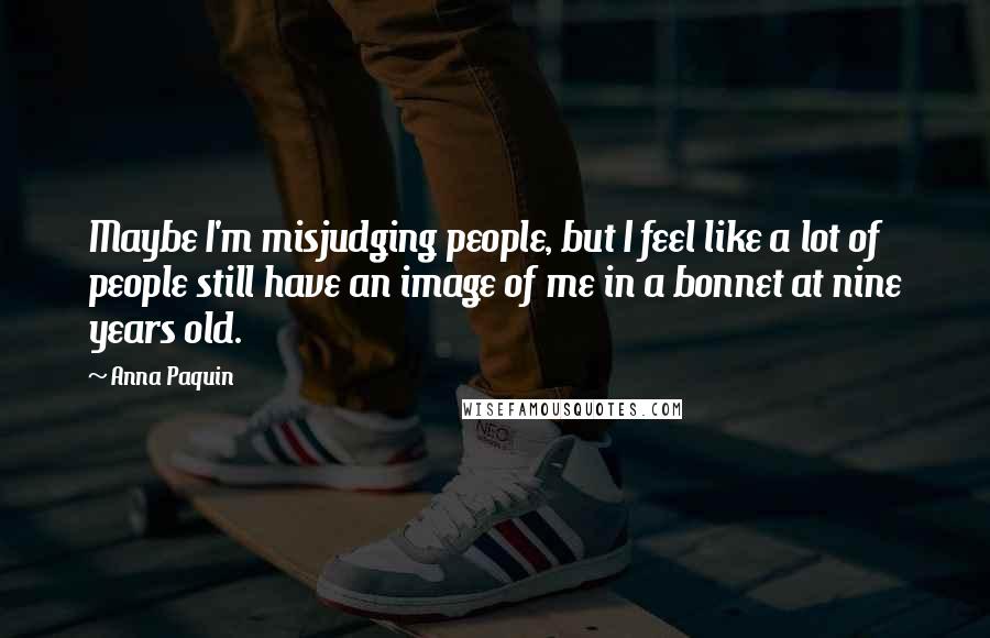 Anna Paquin Quotes: Maybe I'm misjudging people, but I feel like a lot of people still have an image of me in a bonnet at nine years old.