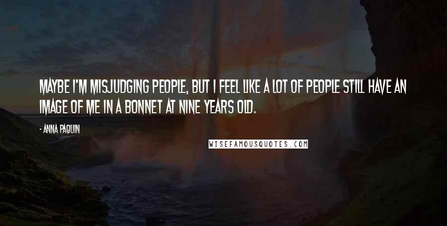 Anna Paquin Quotes: Maybe I'm misjudging people, but I feel like a lot of people still have an image of me in a bonnet at nine years old.