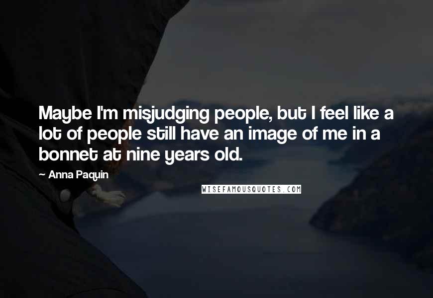 Anna Paquin Quotes: Maybe I'm misjudging people, but I feel like a lot of people still have an image of me in a bonnet at nine years old.