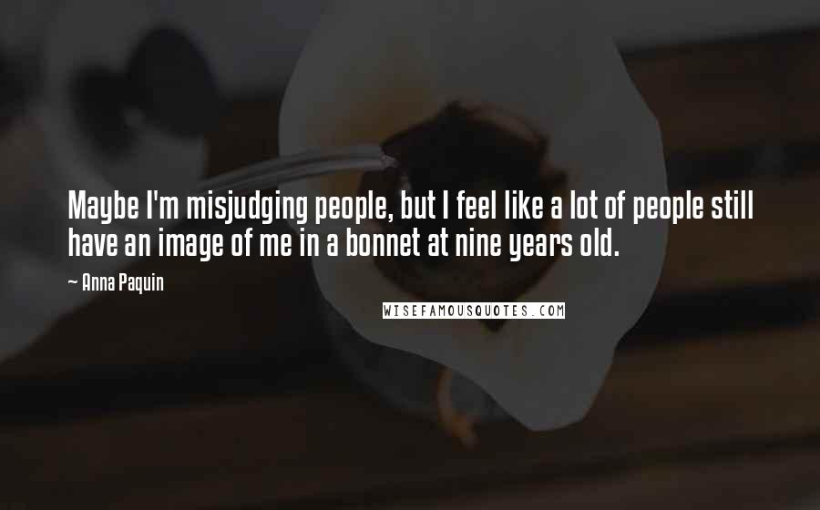 Anna Paquin Quotes: Maybe I'm misjudging people, but I feel like a lot of people still have an image of me in a bonnet at nine years old.