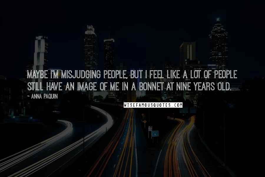 Anna Paquin Quotes: Maybe I'm misjudging people, but I feel like a lot of people still have an image of me in a bonnet at nine years old.
