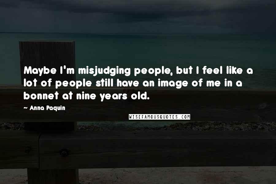 Anna Paquin Quotes: Maybe I'm misjudging people, but I feel like a lot of people still have an image of me in a bonnet at nine years old.