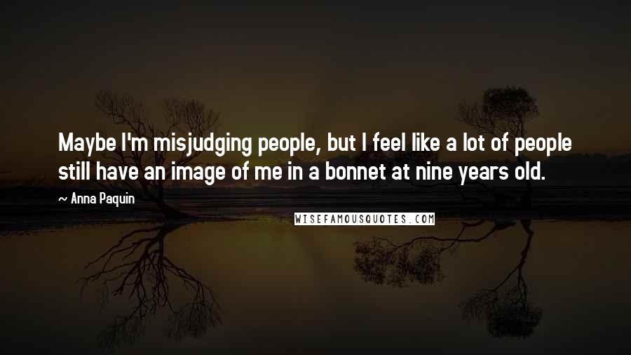 Anna Paquin Quotes: Maybe I'm misjudging people, but I feel like a lot of people still have an image of me in a bonnet at nine years old.