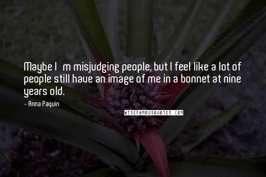 Anna Paquin Quotes: Maybe I'm misjudging people, but I feel like a lot of people still have an image of me in a bonnet at nine years old.