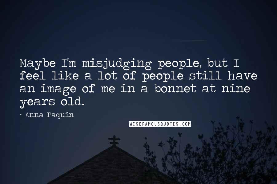 Anna Paquin Quotes: Maybe I'm misjudging people, but I feel like a lot of people still have an image of me in a bonnet at nine years old.