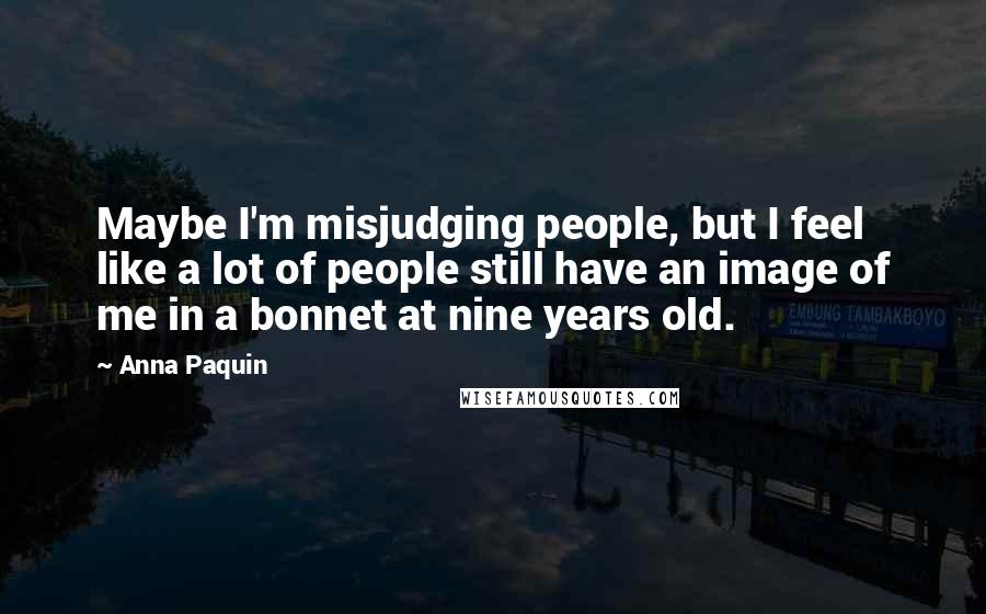 Anna Paquin Quotes: Maybe I'm misjudging people, but I feel like a lot of people still have an image of me in a bonnet at nine years old.