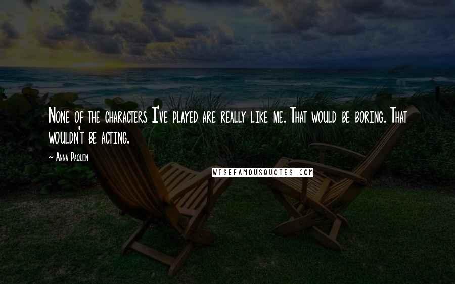 Anna Paquin Quotes: None of the characters I've played are really like me. That would be boring. That wouldn't be acting.