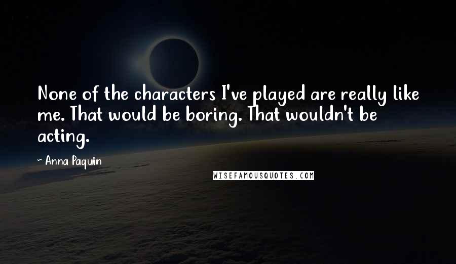 Anna Paquin Quotes: None of the characters I've played are really like me. That would be boring. That wouldn't be acting.