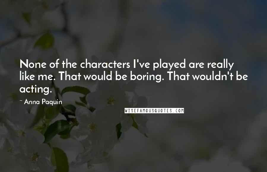 Anna Paquin Quotes: None of the characters I've played are really like me. That would be boring. That wouldn't be acting.