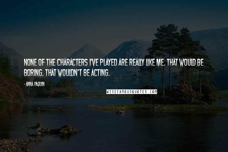 Anna Paquin Quotes: None of the characters I've played are really like me. That would be boring. That wouldn't be acting.