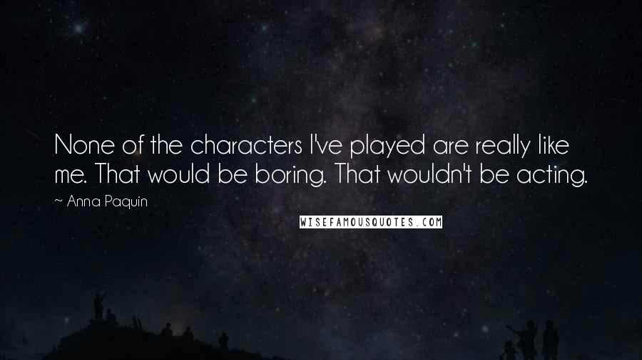 Anna Paquin Quotes: None of the characters I've played are really like me. That would be boring. That wouldn't be acting.