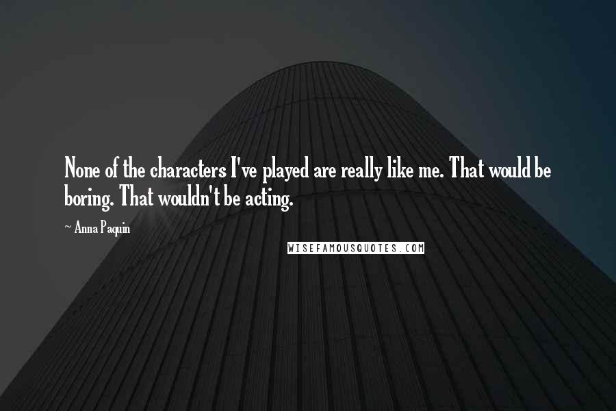 Anna Paquin Quotes: None of the characters I've played are really like me. That would be boring. That wouldn't be acting.