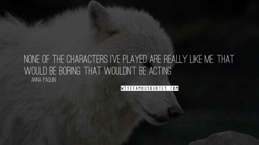 Anna Paquin Quotes: None of the characters I've played are really like me. That would be boring. That wouldn't be acting.