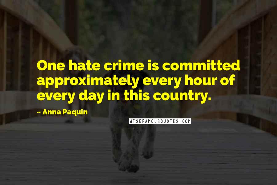Anna Paquin Quotes: One hate crime is committed approximately every hour of every day in this country.