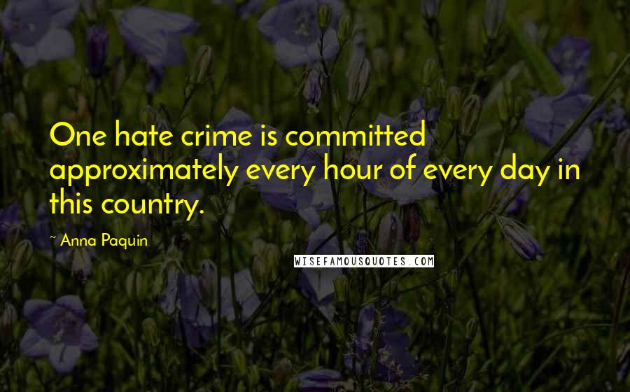 Anna Paquin Quotes: One hate crime is committed approximately every hour of every day in this country.