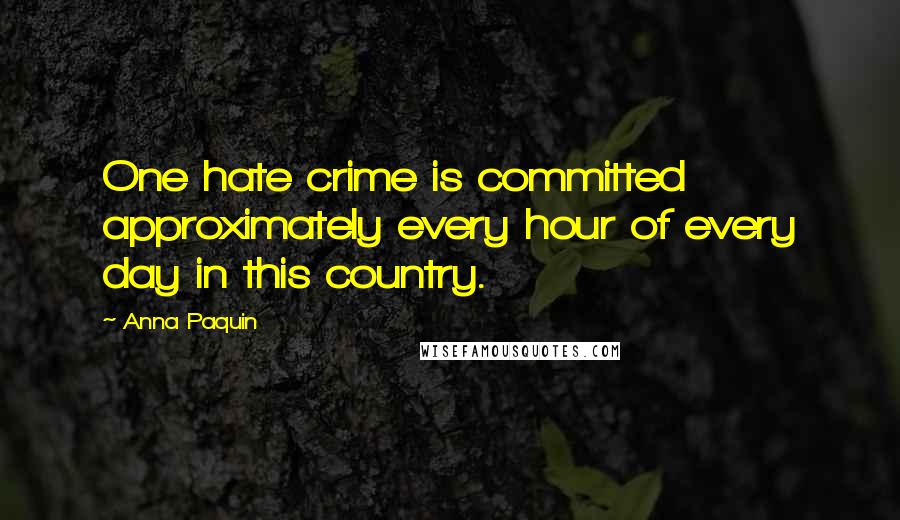 Anna Paquin Quotes: One hate crime is committed approximately every hour of every day in this country.