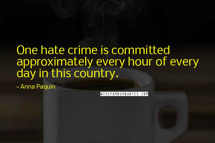 Anna Paquin Quotes: One hate crime is committed approximately every hour of every day in this country.