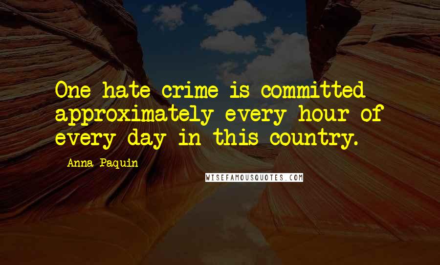 Anna Paquin Quotes: One hate crime is committed approximately every hour of every day in this country.