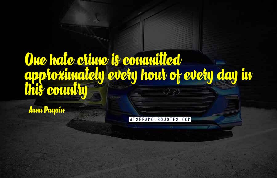 Anna Paquin Quotes: One hate crime is committed approximately every hour of every day in this country.