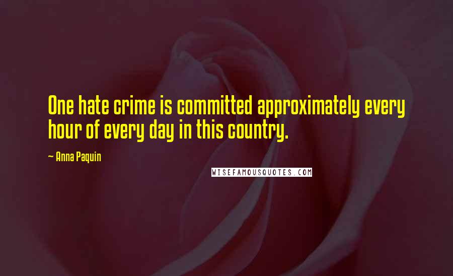 Anna Paquin Quotes: One hate crime is committed approximately every hour of every day in this country.