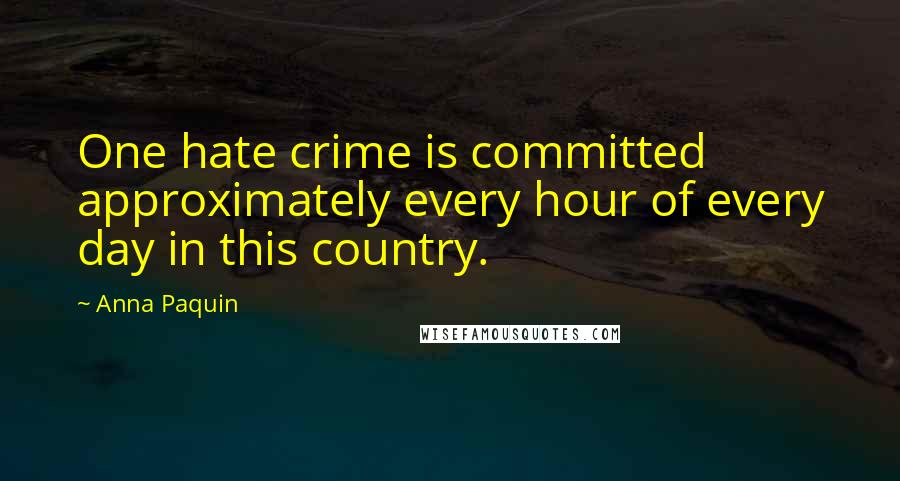 Anna Paquin Quotes: One hate crime is committed approximately every hour of every day in this country.