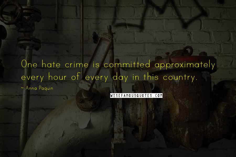 Anna Paquin Quotes: One hate crime is committed approximately every hour of every day in this country.