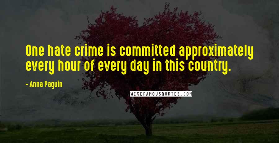 Anna Paquin Quotes: One hate crime is committed approximately every hour of every day in this country.