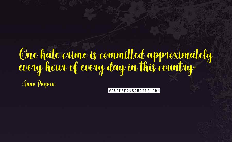 Anna Paquin Quotes: One hate crime is committed approximately every hour of every day in this country.