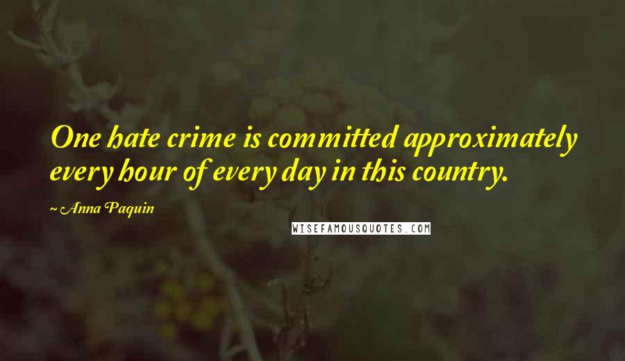Anna Paquin Quotes: One hate crime is committed approximately every hour of every day in this country.