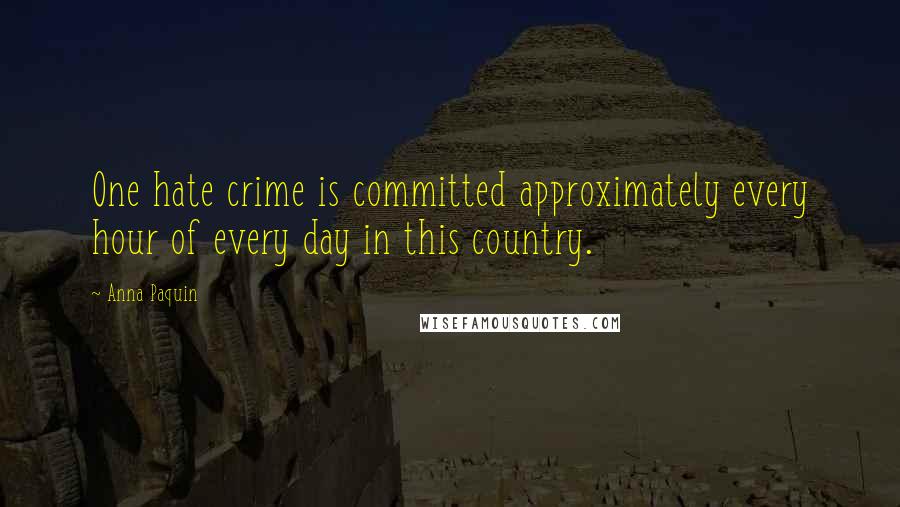Anna Paquin Quotes: One hate crime is committed approximately every hour of every day in this country.