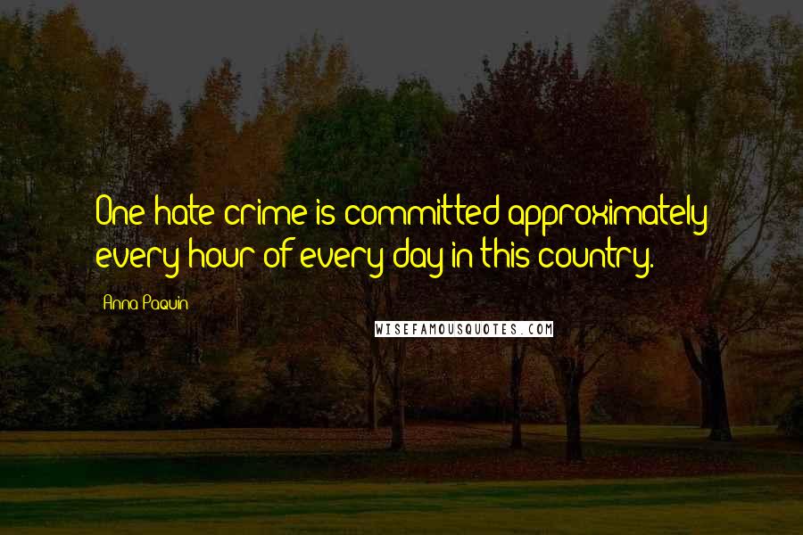 Anna Paquin Quotes: One hate crime is committed approximately every hour of every day in this country.
